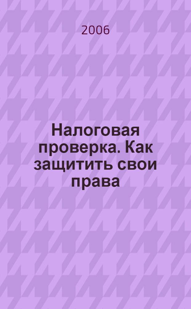 Налоговая проверка. Как защитить свои права : с учетом изменений, внесенных в часть первую Налогового кодекса Федеральным законом от 4 ноября 2005 г. N 137-ФЗ (вступают в силу с 1 января 2006 года)
