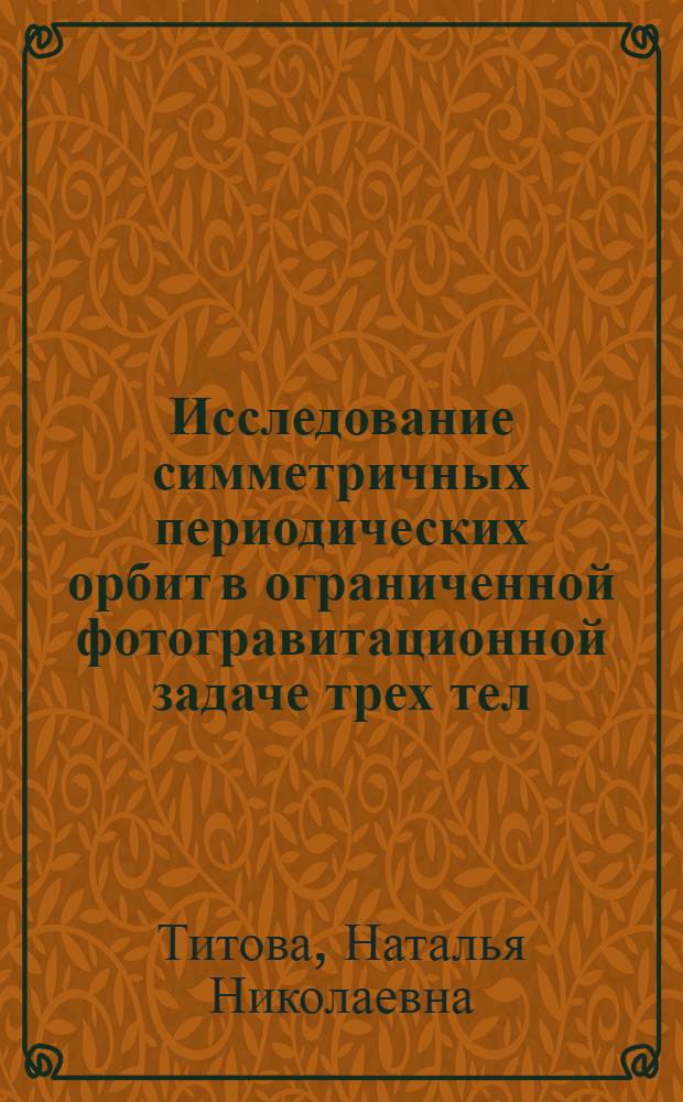 Исследование симметричных периодических орбит в ограниченной фотогравитационной задаче трех тел : автореф. дис. на соиск. учен. степ. к.ф.-м.н. : спец. 01.02.01
