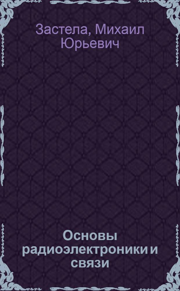 Основы радиоэлектроники и связи : учеб. пособие : для студентов, обучающихся по направлению "Проектирование и технология электрон. средств" и специальности "Проектирование и технология радиоэлектронных средств"