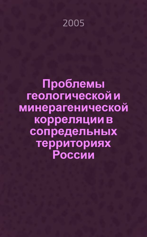 Проблемы геологической и минерагенической корреляции в сопредельных территориях России, Китая и Монголии = The problems of geological and mineragenetic correlation in the contiguous regions of Russia, China and Mongolia : тр. VI междунар. симпозиума по геол. и минерагенической корреляции в сопредельных районах России, Китая и Монголии и Чтений памяти акад. С. С. Смирнова 11-15 окт. 2005 г., Чита, Россия