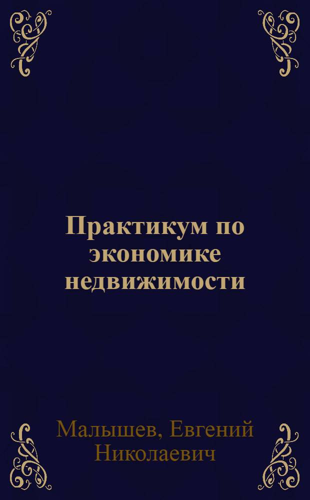 Практикум по экономике недвижимости : учеб. пособие для студентов вузов, обучающихся по направлению 650500 - Землеустройство и зем. кадастр и специальностям 310900 - Землеустройство, 311000 - Зем. кадастр, 311100 - Гор. кадастр