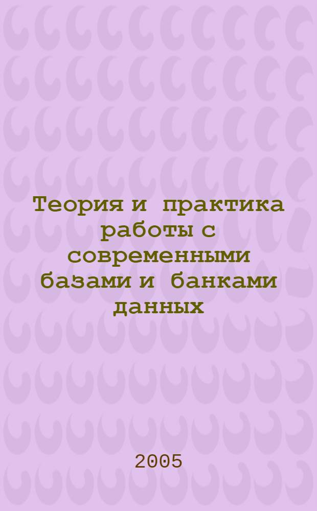 Теория и практика работы с современными базами и банками данных : учеб. пособие для студентов вузов, обучающихся по специальности 030500.06 - Проф. образование (информатика, вычисл. техника, компьютер. технологии)