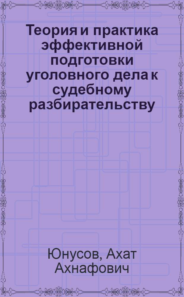 Теория и практика эффективной подготовки уголовного дела к судебному разбирательству : (к разработке концепции) : монография
