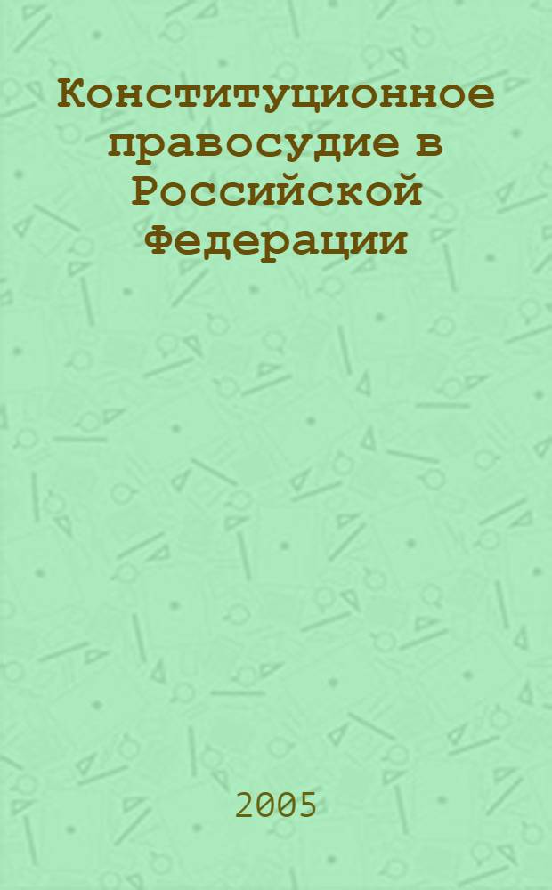 Конституционное правосудие в Российской Федерации: правовое регулирование, опыт, перспективы : материалы Всерос. науч.-практ. конф., 17 июня 2005 г