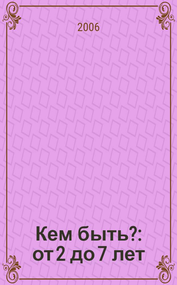 Кем быть? : от 2 до 7 лет