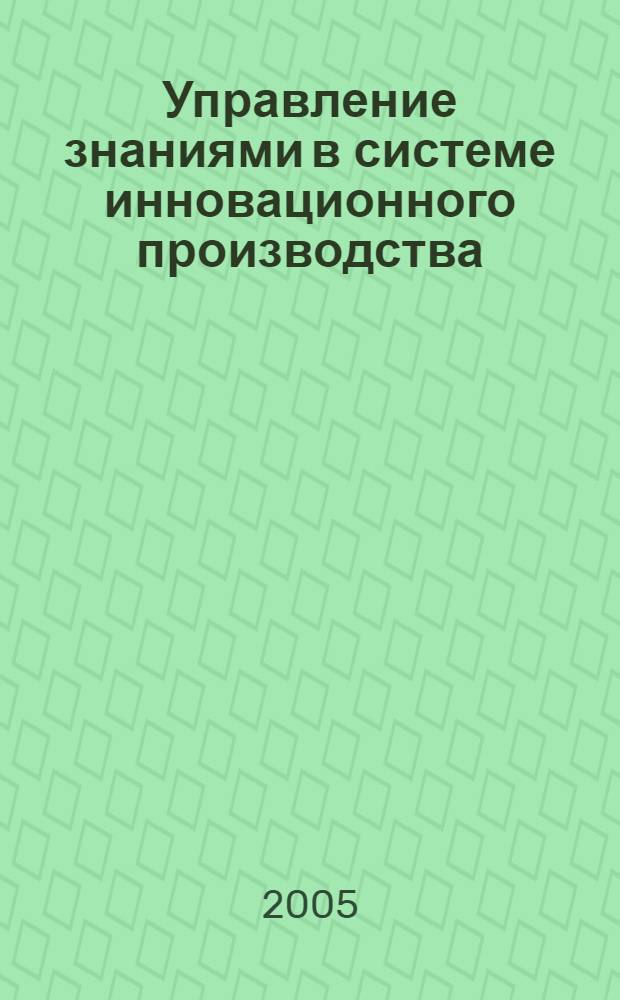 Управление знаниями в системе инновационного производства : Всероссийская научно-практическая конференция, декабрь 2005 г. : сб. ст