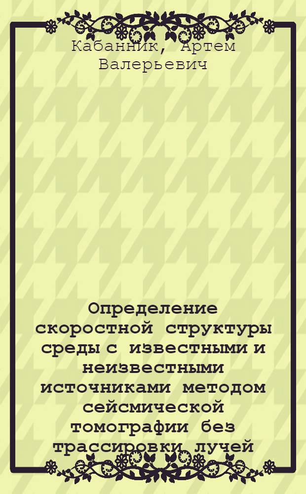 Определение скоростной структуры среды с известными и неизвестными источниками методом сейсмической томографии без трассировки лучей : автореф. дис. на соиск. учен. степ. к.ф.-м.н. : спец. 25.00.10