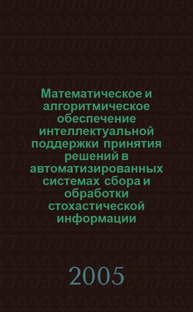 Математическое и алгоритмическое обеспечение интеллектуальной поддержки принятия решений в автоматизированных системах сбора и обработки стохастической информации : автореф. дис. на соиск. учен. степ. д-ра техн. наук : спец. 05.13.01 : спец. 05.13.06