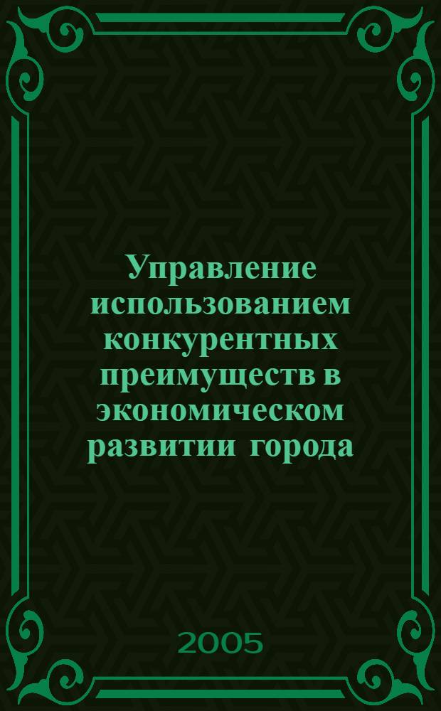 Управление использованием конкурентных преимуществ в экономическом развитии города : (на примере г. Калуги) : автореф. дис. на соиск. учен. степ. к.э.н. : спец. 08.00.05