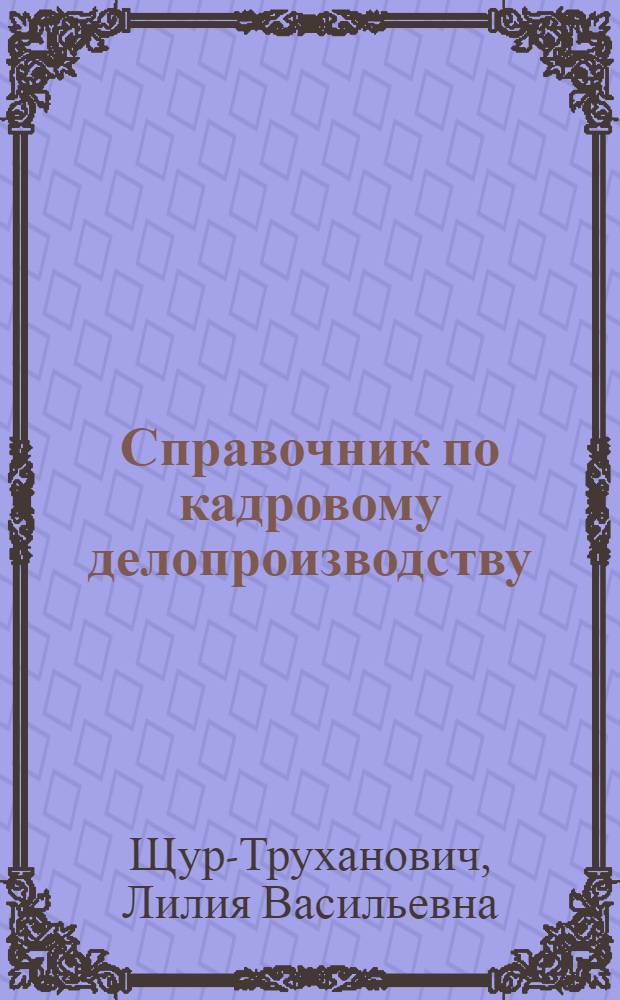 Справочник по кадровому делопроизводству : более 200 образцов и форм с комментариями : на основе Трудового кодекса РФ
