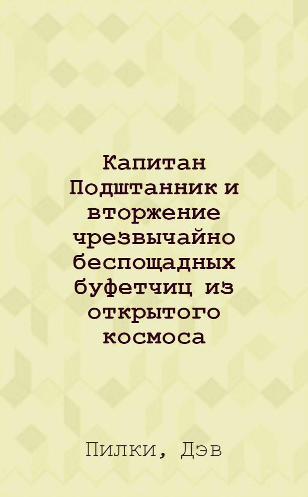 Капитан Подштанник и вторжение чрезвычайно беспощадных буфетчиц из открытого космоса (с последующей атакой не менее злобных зомби-ботанов из школьной столовки) : третье эпическое сочинение : для детей младшего школьного возраста