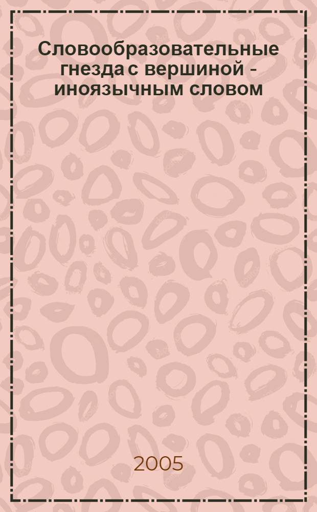 Словообразовательные гнезда с вершиной - иноязычным словом: (на материале русской лексики рубежа XX - XXI вв.) : автореф. дис. на соиск. учен. степ. канд. филол. наук : спец. 10.02.01