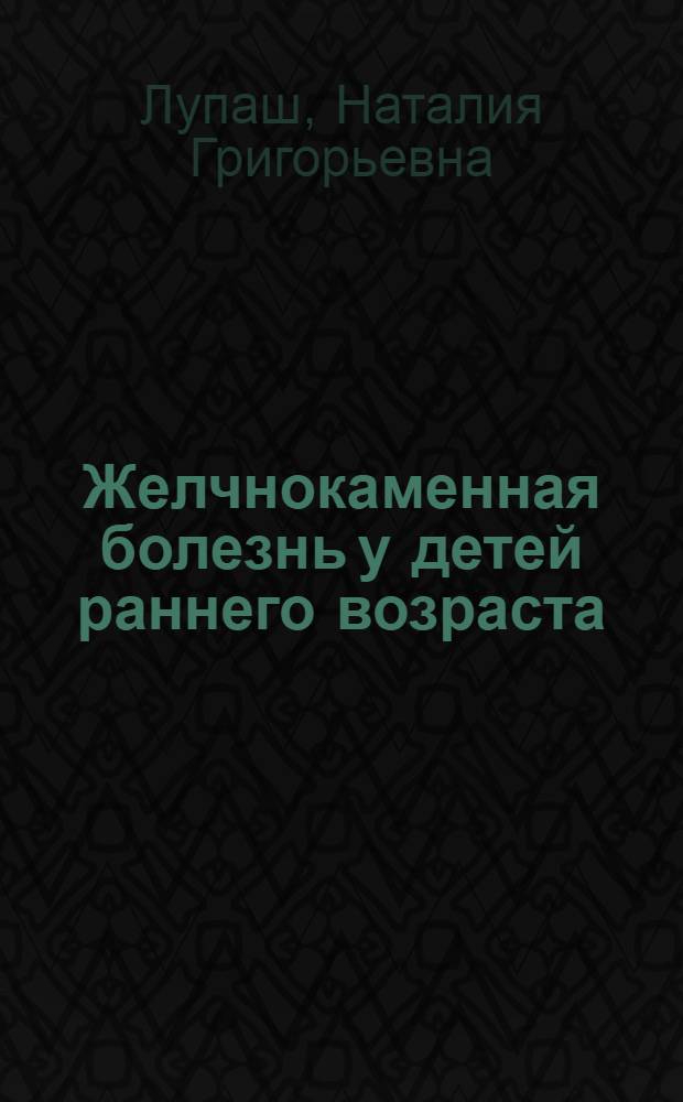 Желчнокаменная болезнь у детей раннего возраста: (клин.-патогенет.,эпедемиолог. аспекты) : автореф. дис. на соиск. учен. степ. канд. мед. наук : спец. 14.00.09