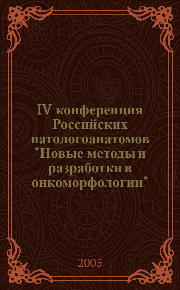 IV конференция Российских патологоанатомов "Новые методы и разработки в онкоморфологии", Москва, 5-7 октября 2005 года : метериалы тезисов