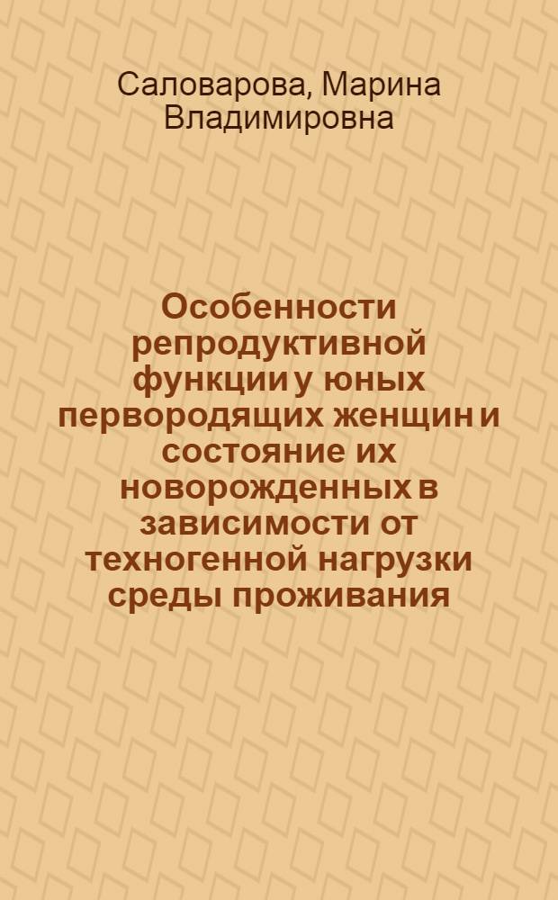 Особенности репродуктивной функции у юных первородящих женщин и состояние их новорожденных в зависимости от техногенной нагрузки среды проживания : автореф. дис. на соиск. учен. степ. к.м.н. : спец. 14.00.01