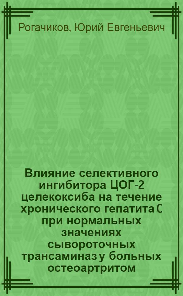 Влияние селективного ингибитора ЦОГ-2 целекоксиба на течение хронического гепатита C при нормальных значениях сывороточных трансаминаз у больных остеоартритом : автореф. дис. на соиск. учен. степ. к.мед.н. : спец. 14.00.05