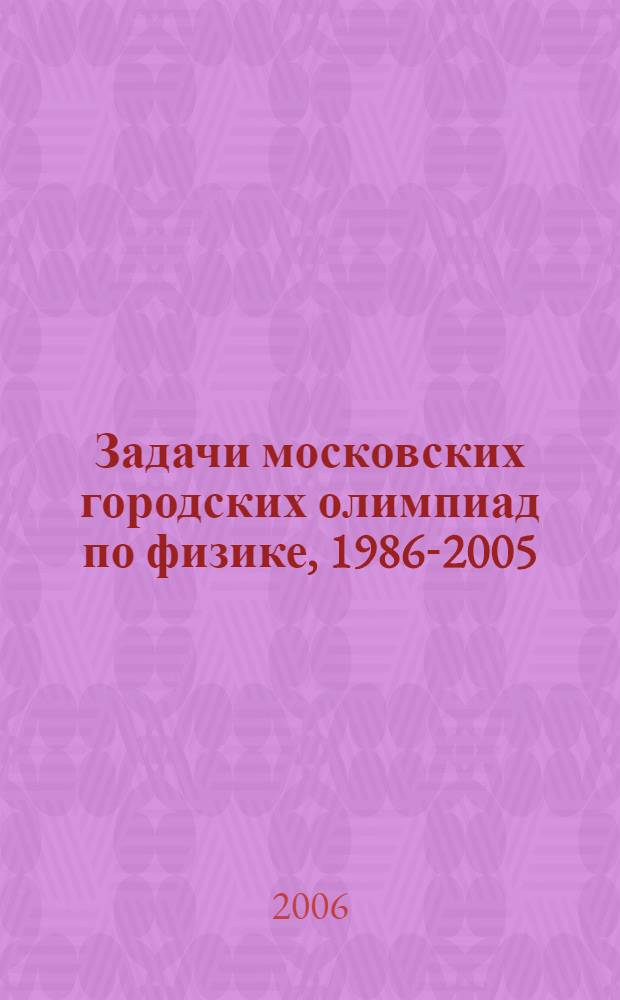 Задачи московских городских олимпиад по физике, 1986-2005 : учебное пособие для абитуриентов и студентов высших учебных заведений, обучающихся по специальности 010701 - Физика