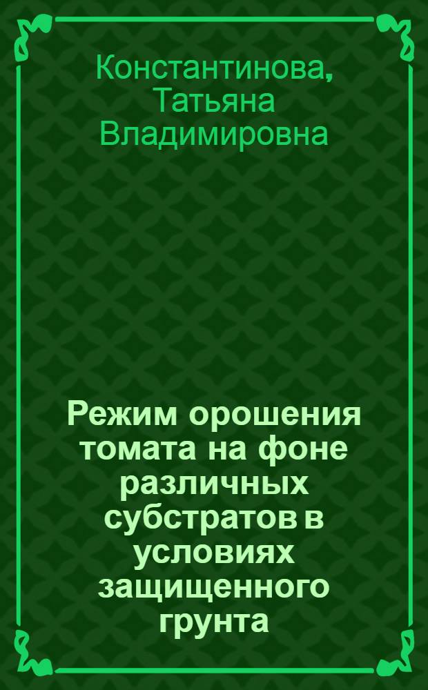 Режим орошения томата на фоне различных субстратов в условиях защищенного грунта : автореф. дис. на соиск. учен. степ. к.с.-х.н. : спец. 06.01.02 <Мелиорация, рекультивация и охрана земель>