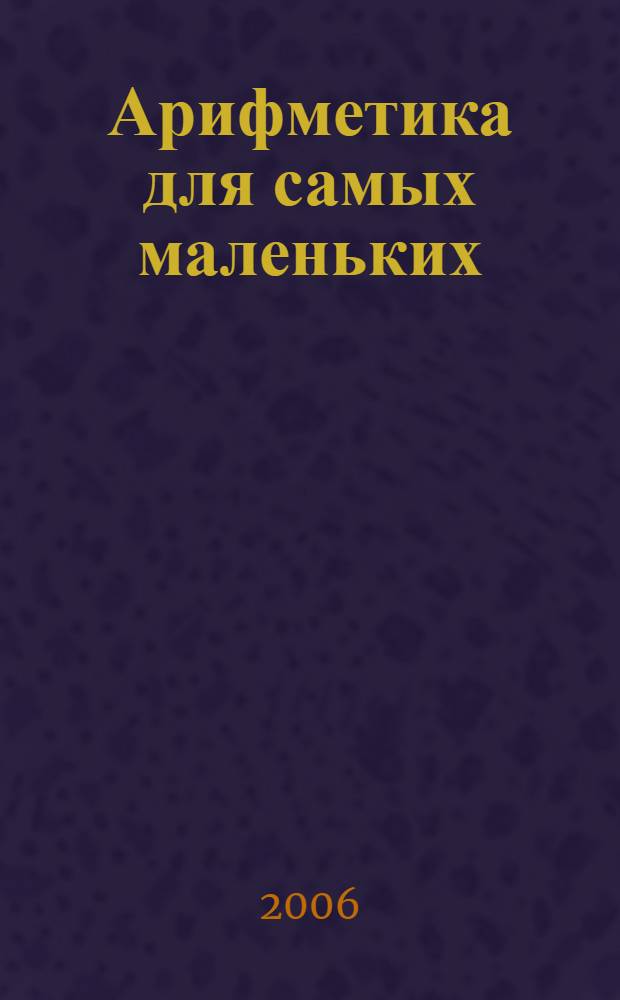 Арифметика для самых маленьких : считалки, цифры и число 10, прямой и обратный счет, сложение, вычитание : для детей дошк. и мл. шк. возраста