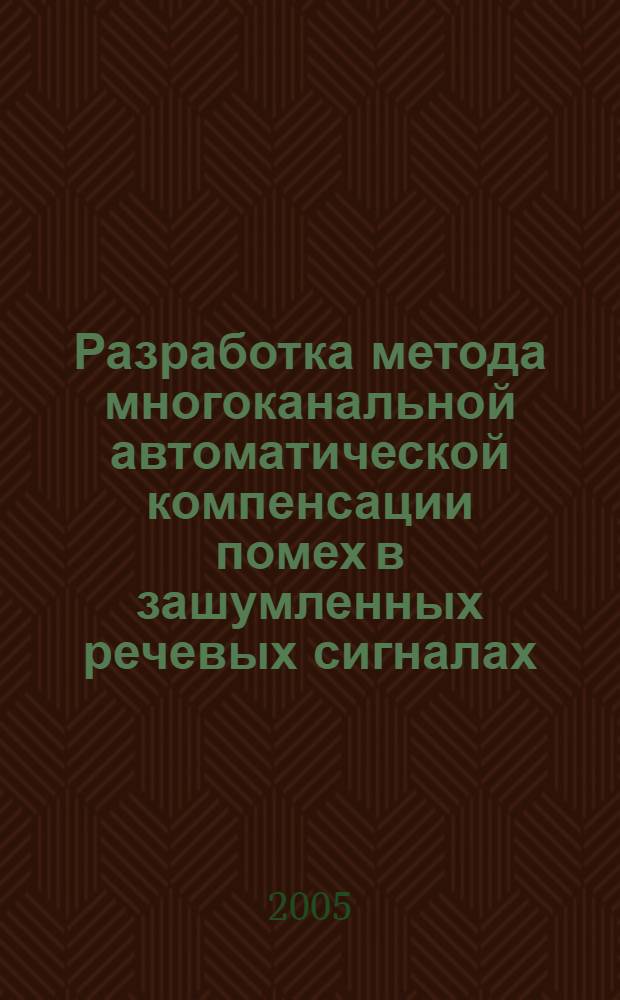 Разработка метода многоканальной автоматической компенсации помех в зашумленных речевых сигналах : автореф. дис. на соиск. учен. степ. к.т.н. : спец. 05.13.01 <Систем. анализ, упр. и обраб. информ.>