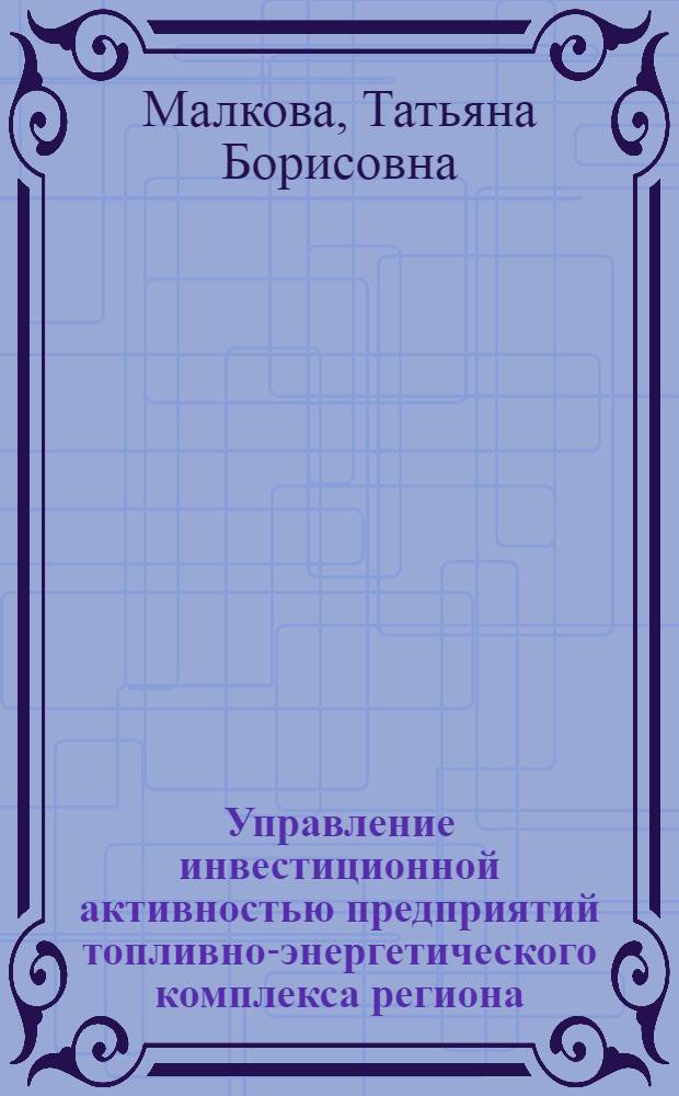 Управление инвестиционной активностью предприятий топливно-энергетического комплекса региона: принципы, методы, показатели оценки : автореф. дис. на соиск. учен. степ. канд. экон. наук : специальность 08.00.05 <Экономика и упр. нар. хоз-вом>