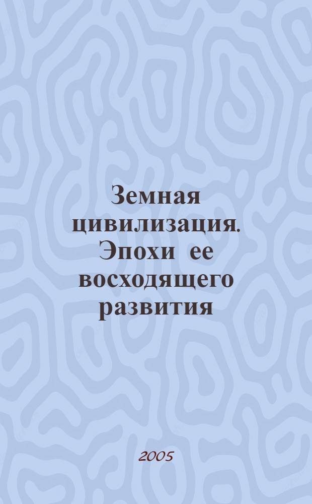 Земная цивилизация. Эпохи ее восходящего развития : теоретико-методологическое монографическое исследование