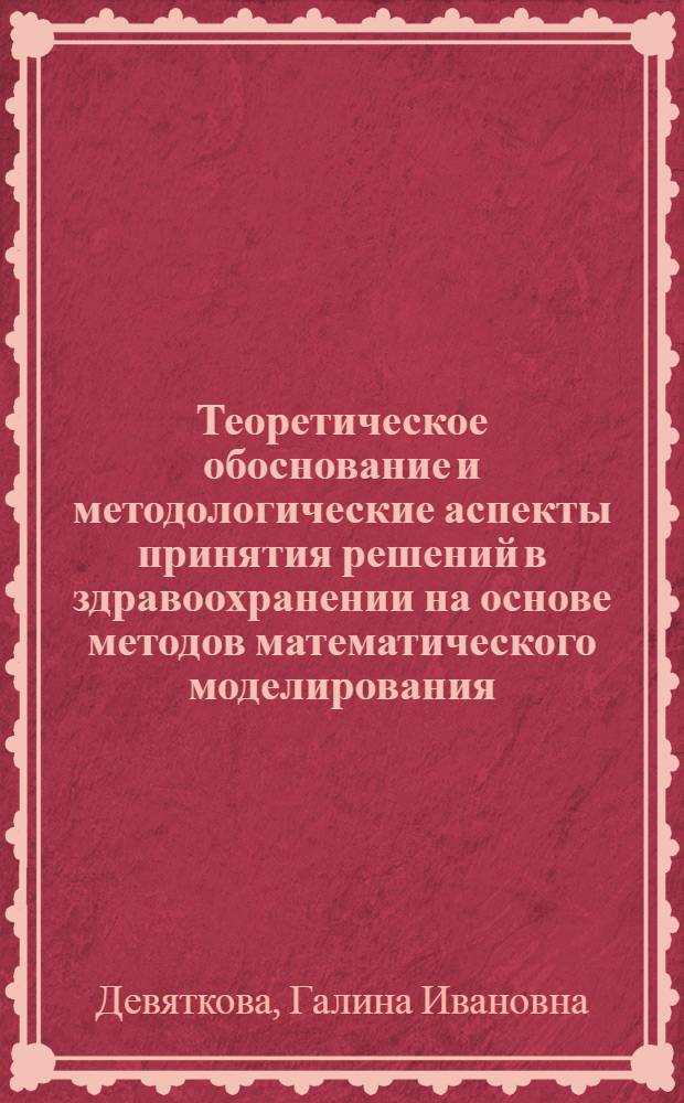 Теоретическое обоснование и методологические аспекты принятия решений в здравоохранении на основе методов математического моделирования : автореф. дис. на соиск. учен. степ. д-ра мед. наук : специальность 05.13.01 <Систем. анализ, упр. и обраб. информ.>