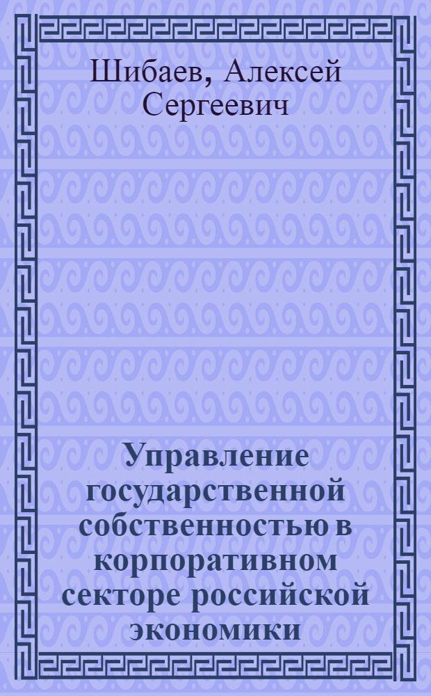 Управление государственной собственностью в корпоративном секторе российской экономики : автореф. дис. на соиск. учен. степ. канд. экон. наук : специальность 08.00.05 <Экономика и упр. нар. хоз-вом>
