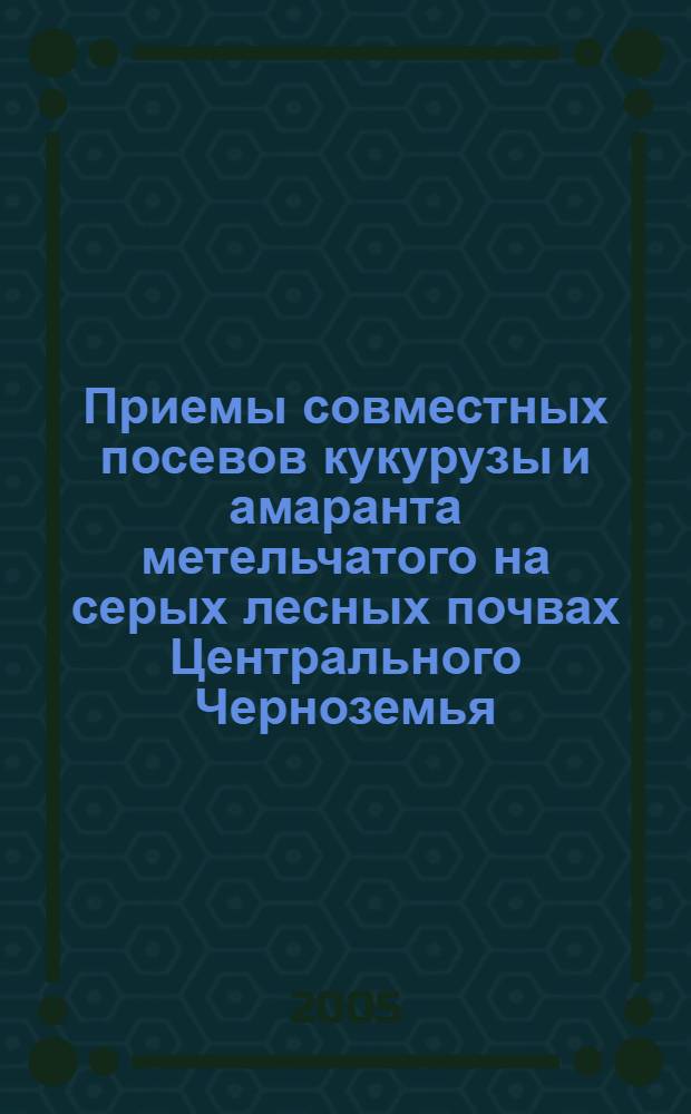 Приемы совместных посевов кукурузы и амаранта метельчатого на серых лесных почвах Центрального Черноземья : автореф. дис. на соиск. учен. степ. к.с.-х.н. : спец. 06.01.09