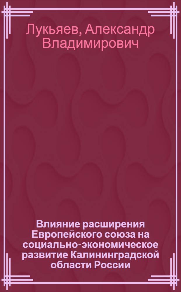 Влияние расширения Европейского союза на социально-экономическое развитие Калининградской области России : автореф. дис. на соиск. учен. степ. к.э.н. : спец. 08.00.14