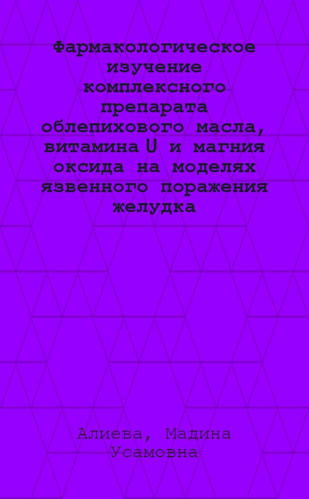 Фармакологическое изучение комплексного препарата облепихового масла, витамина U и магния оксида на моделях язвенного поражения желудка : автореф. дис. на соиск. учен. степ. к.фарм.н. : спец. 14.00.25 <Фармакология, клинич. фармакология>