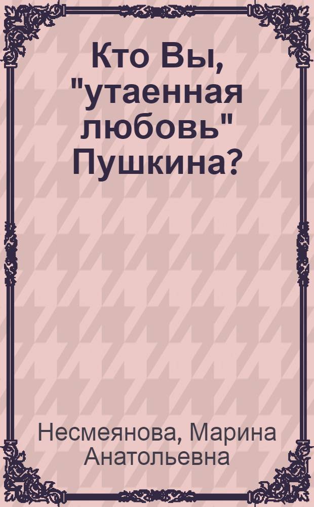 Кто Вы, "утаенная любовь" Пушкина? : о Е.А. Карамзиной, Н.В. Кочубей (Строгановой), М.Н. Раевской (Волконской