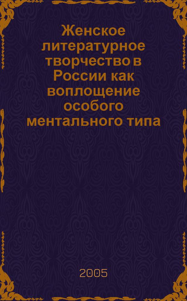 Женское литературное творчество в России как воплощение особого ментального типа : автореф. дис. на соиск. учен. степ. д-ра культурологии : специальность 24.00.01 <Теория и история культуры>