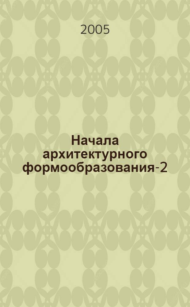 Начала архитектурного формообразования-2 : учебно пособие для студентов специальности 290100 "Архитектура"