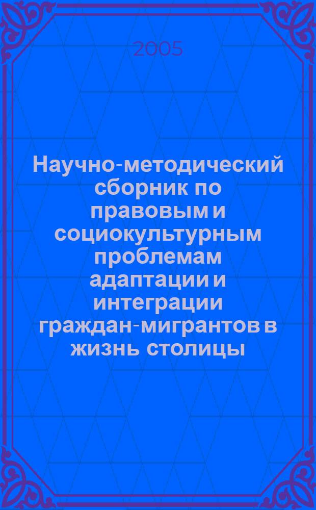 Научно-методический сборник по правовым и социокультурным проблемам адаптации и интеграции граждан-мигрантов в жизнь столицы