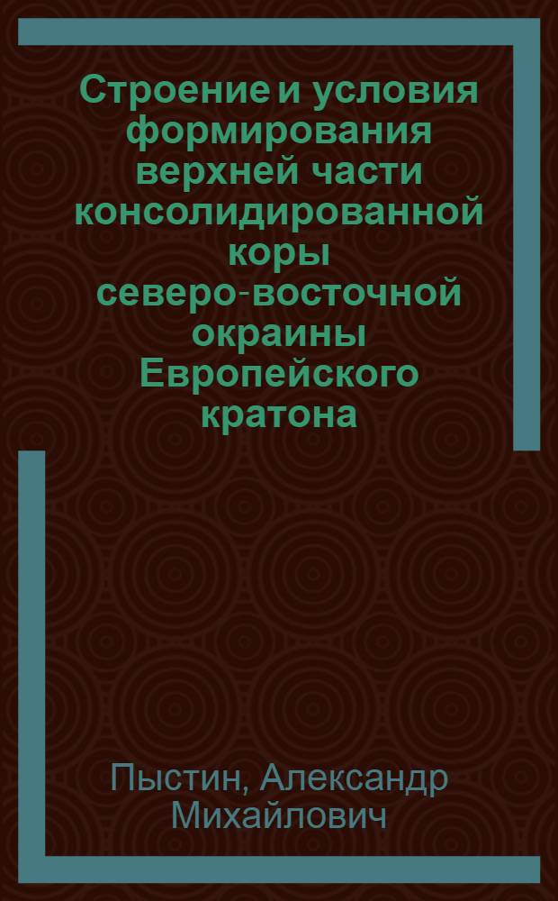 Строение и условия формирования верхней части консолидированной коры северо-восточной окраины Европейского кратона