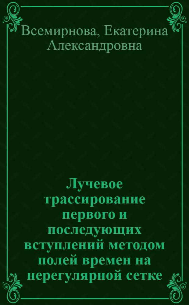 Лучевое трассирование первого и последующих вступлений методом полей времен на нерегулярной сетке : автореф. дис. на соиск. учен. степ. к.ф.-м.н. : спец. 25.00.10 <Геофизика, геофиз. методы поисков полез. ископаемых>