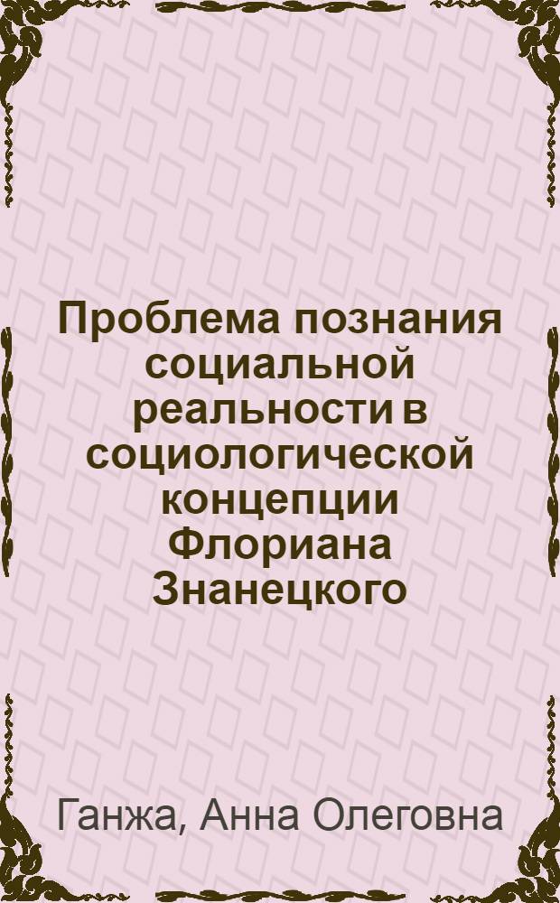 Проблема познания социальной реальности в социологической концепции Флориана Знанецкого: методологические основы и понятийный аппарат : автореф. дис. на соиск. учен. степ. к.социал.н. : спец. 22.00.01