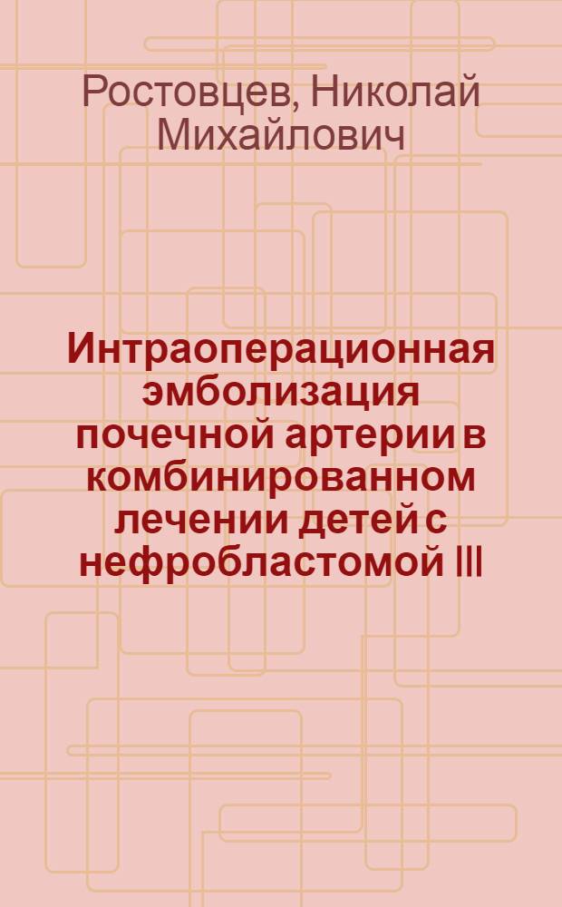 Интраоперационная эмболизация почечной артерии в комбинированном лечении детей с нефробластомой III - IV стадий : (Клинико-экспериментальное исследование) : автореф. дис. на соиск. учен. степ. к.м.н. : спец. 14.00.14