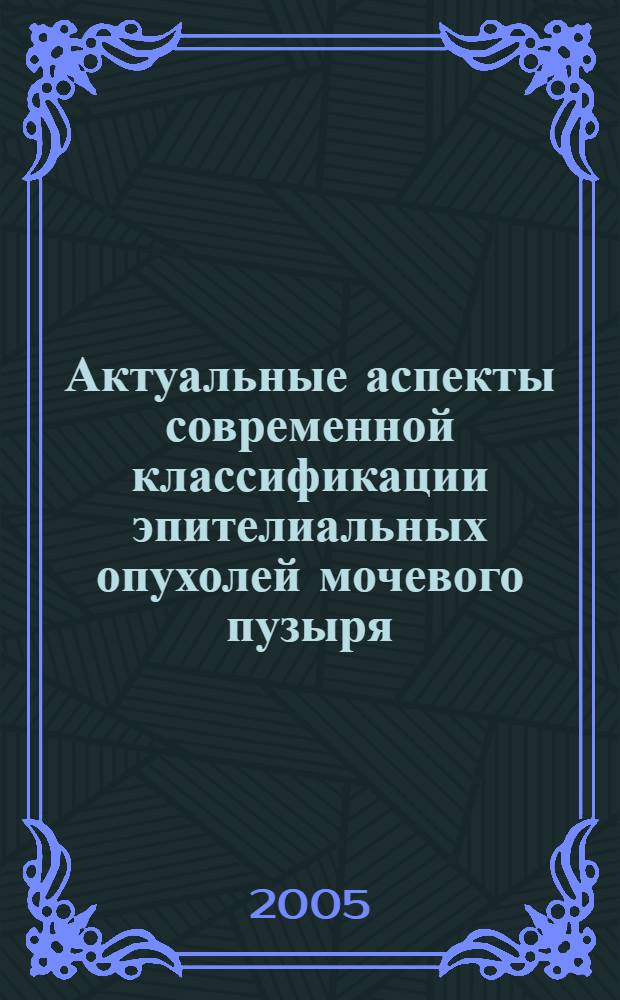 Актуальные аспекты современной классификации эпителиальных опухолей мочевого пузыря : практическое пособие