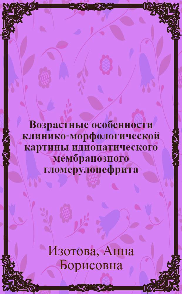 Возрастные особенности клинико-морфологической картины идиопатического мембранозного гломерулонефрита : автореф. дис. на соиск. учен. степ. канд. мед. наук : специальность 14.00.05 <Внутрен. болезни>