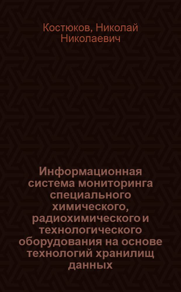 Информационная система мониторинга специального химического, радиохимического и технологического оборудования на основе технологий хранилищ данных : автореф. дис. на соиск. учен. степ. к.т.н. : спец. 05.13.01