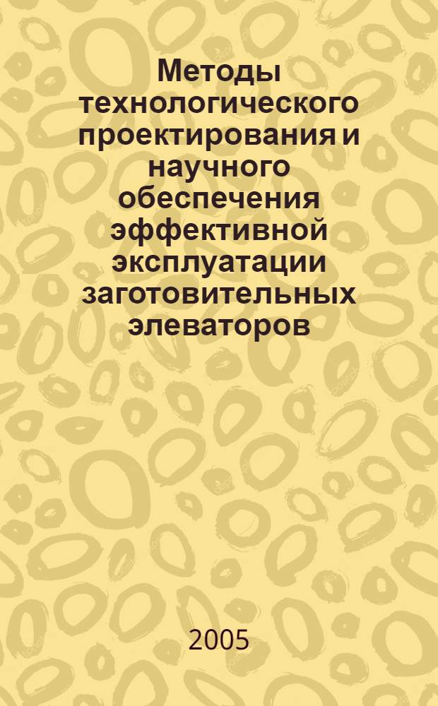 Методы технологического проектирования и научного обеспечения эффективной эксплуатации заготовительных элеваторов : автореф. дис. на соиск. учен. степ. д.т.н. : спец. 05.18.01