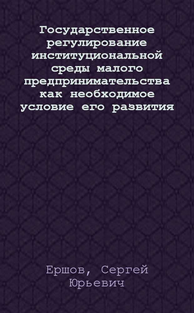 Государственное регулирование институциональной среды малого предпринимательства как необходимое условие его развития : автореф. дис. на соиск. учен. степ. канд. экон. наук : спец. 08.00.05