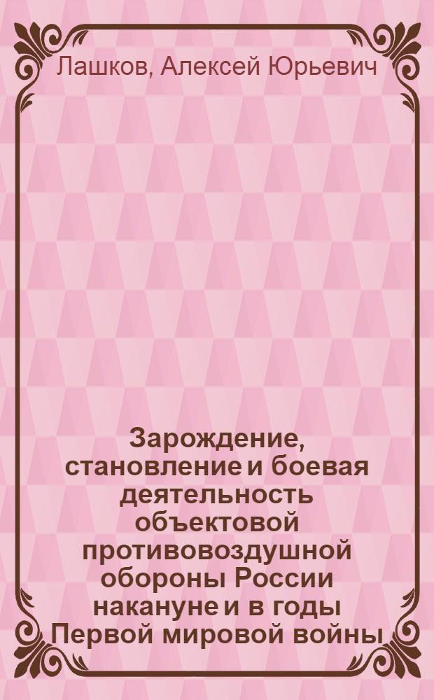 Зарождение, становление и боевая деятельность объектовой противовоздушной обороны России накануне и в годы Первой мировой войны : автореф. дис. на соиск. учен. степ. к.ист.н. : спец. 20.02.22 <Воен. история>