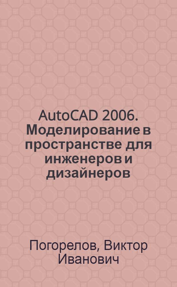 AutoCAD 2006. Моделирование в пространстве для инженеров и дизайнеров : пространств. моделирование, новые средства AutoCAD, практ. советы и упражнения