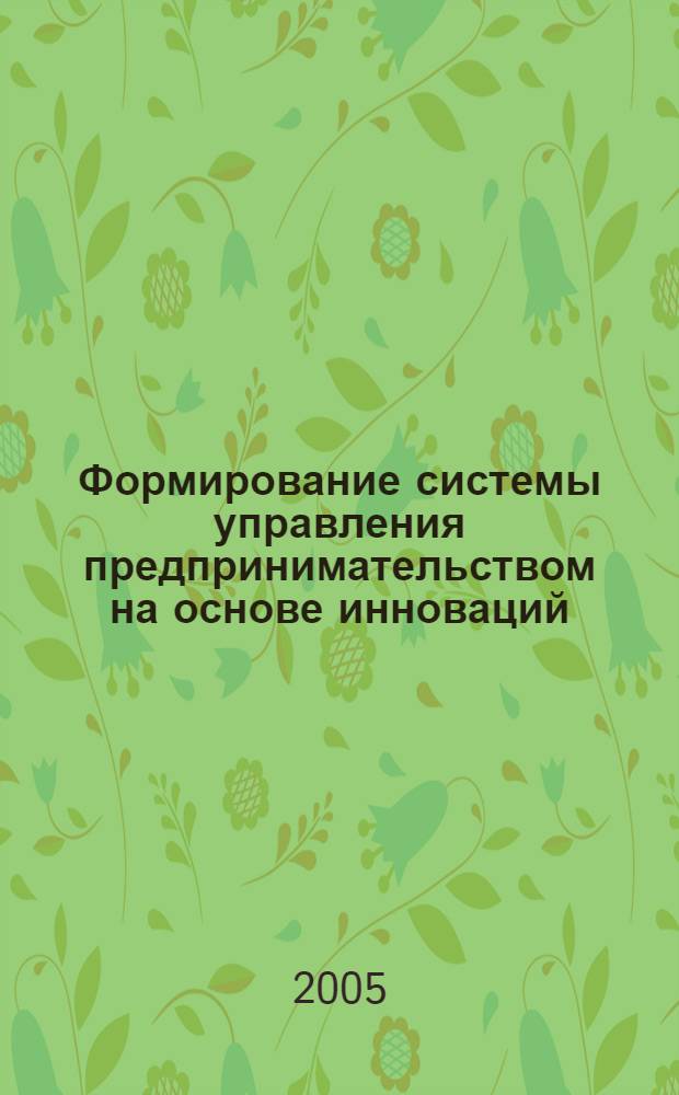 Формирование системы управления предпринимательством на основе инноваций : учебное пособие по дисциплине "Инновационный менеджмент" специальности 061100 "Менеджмент организации" для использования в учебном процессе