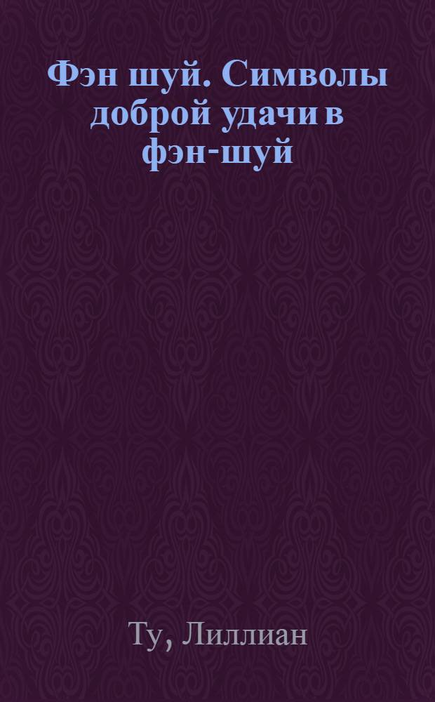 Фэн шуй. Символы доброй удачи в фэн-шуй = Feng shui. Symbols of good Fortune : пер. с англ. Н. А. Кириленко