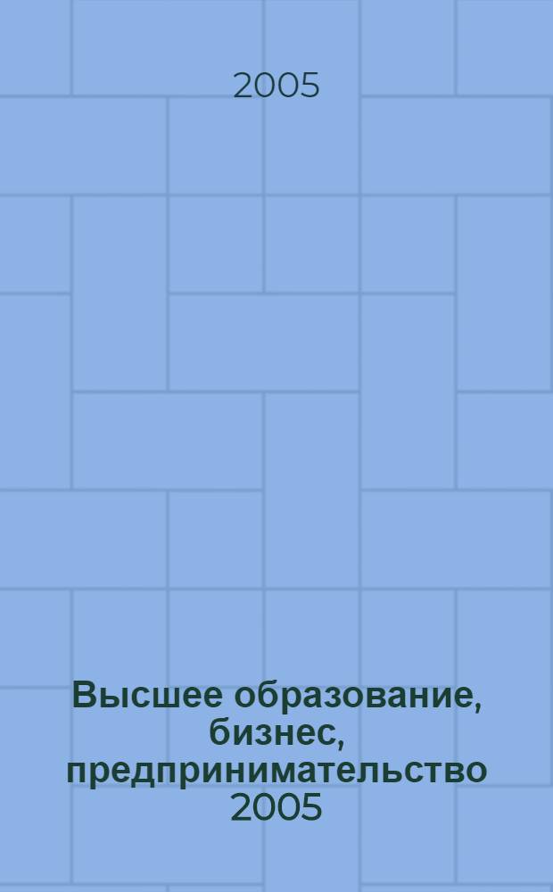 Высшее образование, бизнес, предпринимательство 2005 : Межвузовский сборник научных трудов