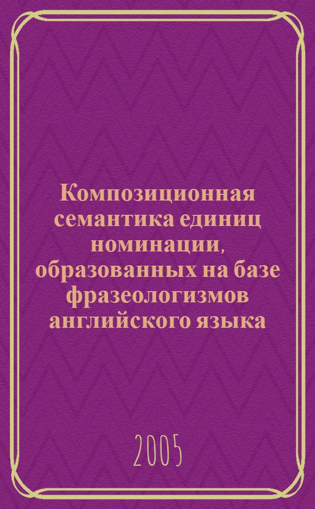 Композиционная семантика единиц номинации, образованных на базе фразеологизмов английского языка : автореф. дис. на соиск. учен. степ. канд. филол. наук : специальность специальность 10.02.04 <Герм. яз.>